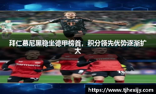 拜仁慕尼黑稳坐德甲榜首，积分领先优势逐渐扩大