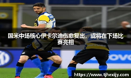 国米中场核心伊卡尔迪伤愈复出，或将在下场比赛亮相