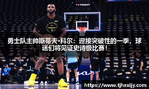 勇士队主帅斯蒂夫·科尔：迎接突破性的一季，球迷们将见证史诗级比赛！