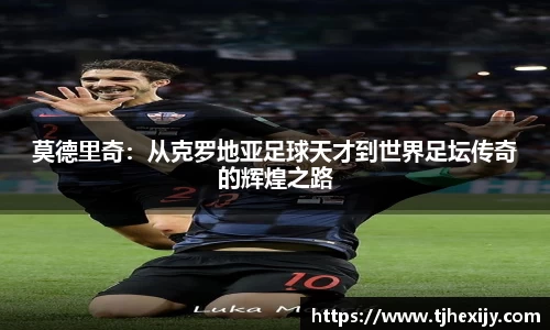 莫德里奇：从克罗地亚足球天才到世界足坛传奇的辉煌之路
